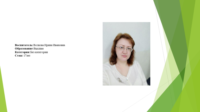 Воспитатель: Волкова Ирина Ивановна Образование:  Высшее Категория: Без категории  Стаж: 17лет