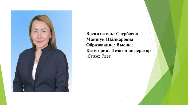 Воспитатель: Саурбаева Маншук Шалкаровна Образование: Высшее Категория: Педагог модератор Стаж: 7лет